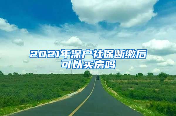 2021年深户社保断缴后可以买房吗