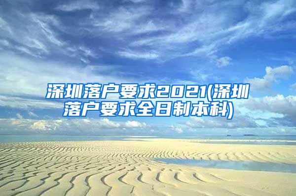 深圳落户要求2021(深圳落户要求全日制本科)