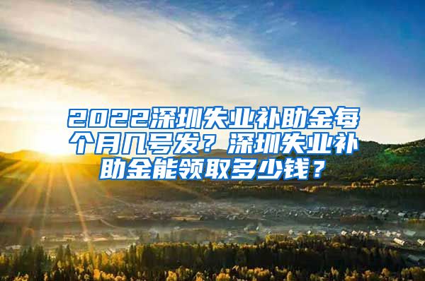 2022深圳失业补助金每个月几号发？深圳失业补助金能领取多少钱？