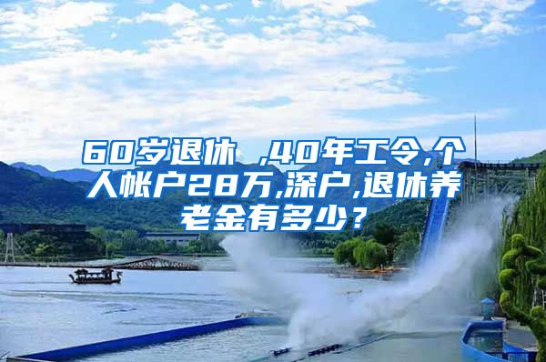 60岁退休 ,40年工令,个人帐户28万,深户,退休养老金有多少？