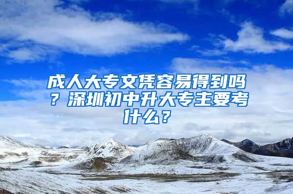 成人大专文凭容易得到吗？深圳初中升大专主要考什么？