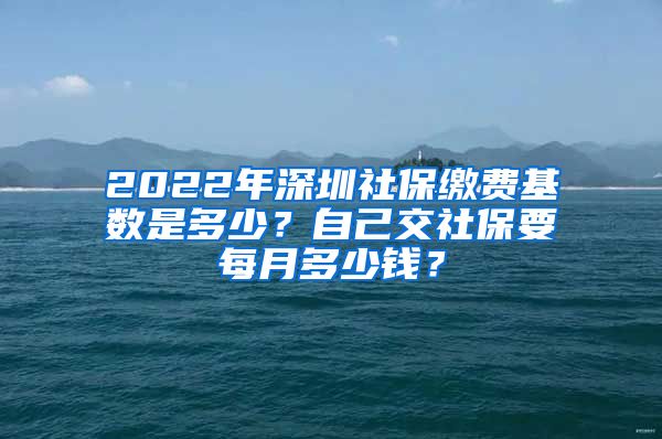 2022年深圳社保缴费基数是多少？自己交社保要每月多少钱？