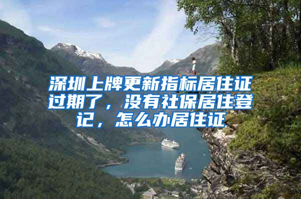 深圳上牌更新指标居住证过期了，没有社保居住登记，怎么办居住证