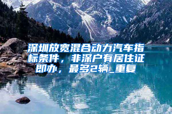 深圳放宽混合动力汽车指标条件，非深户有居住证即办，最多2辆_重复