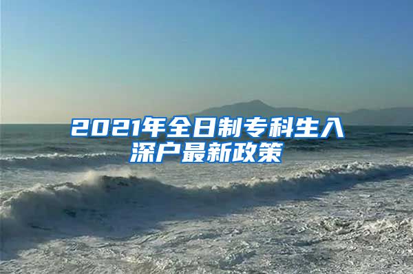 2021年全日制专科生入深户最新政策