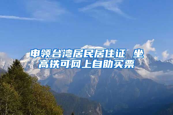 申领台湾居民居住证 坐高铁可网上自助买票