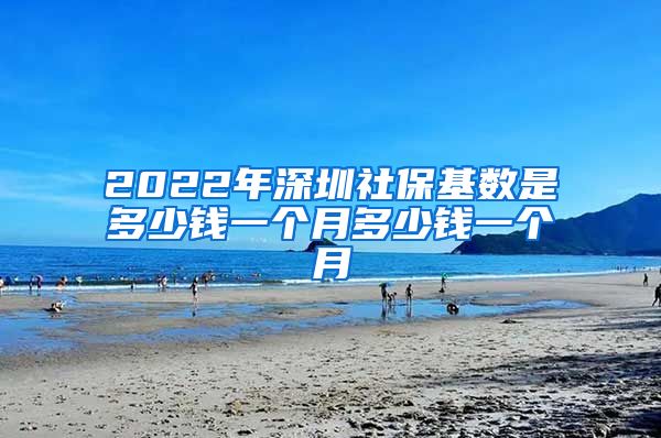 2022年深圳社保基数是多少钱一个月多少钱一个月