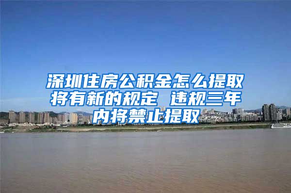 深圳住房公积金怎么提取将有新的规定 违规三年内将禁止提取