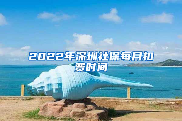 2022年深圳社保每月扣费时间