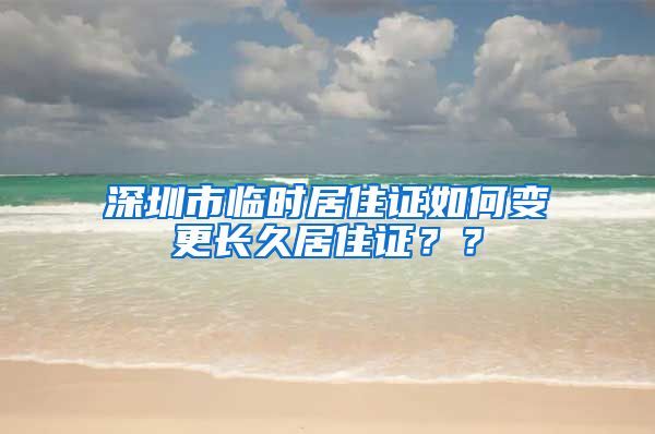 深圳市临时居住证如何变更长久居住证？？