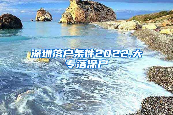 深圳落户条件2022,大专落深户