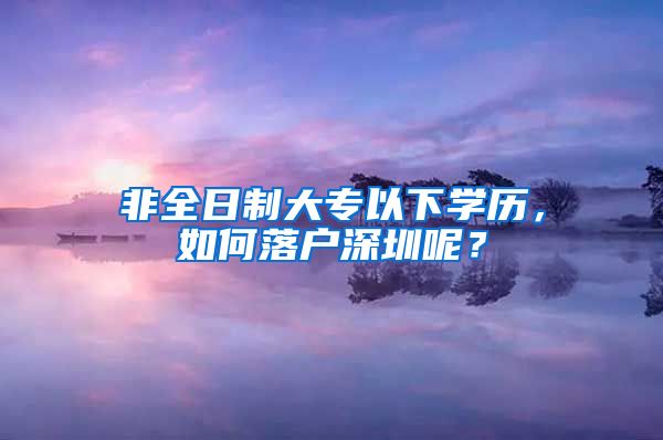 非全日制大专以下学历，如何落户深圳呢？