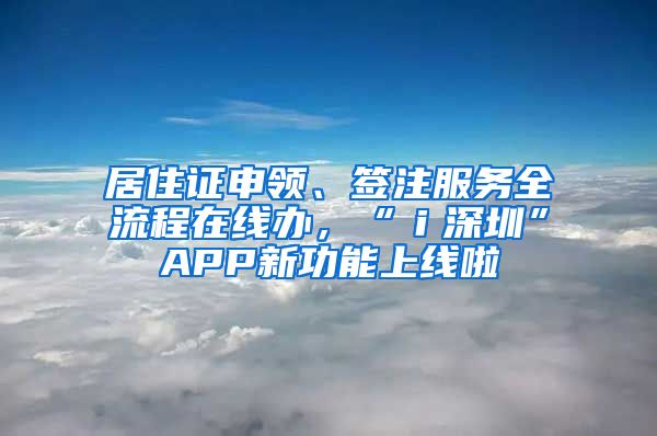 居住证申领、签注服务全流程在线办，“ｉ深圳”APP新功能上线啦