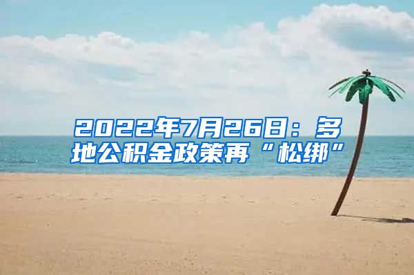 2022年7月26日：多地公积金政策再“松绑”