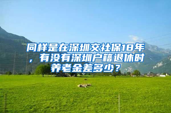 同样是在深圳交社保18年，有没有深圳户籍退休时养老金差多少？