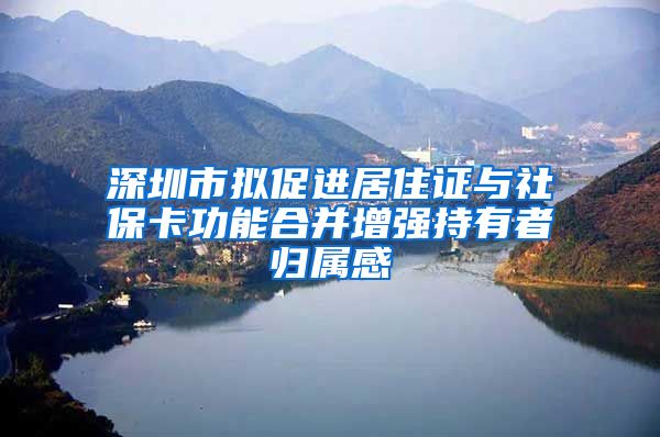 深圳市拟促进居住证与社保卡功能合并增强持有者归属感