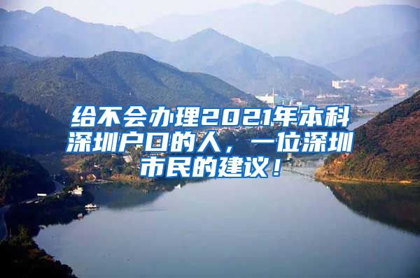 给不会办理2021年本科深圳户口的人，一位深圳市民的建议！