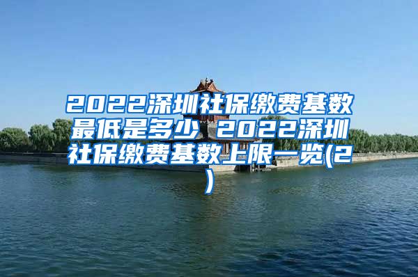 2022深圳社保缴费基数最低是多少 2022深圳社保缴费基数上限一览(2)