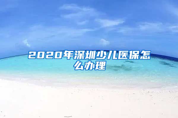 2020年深圳少儿医保怎么办理
