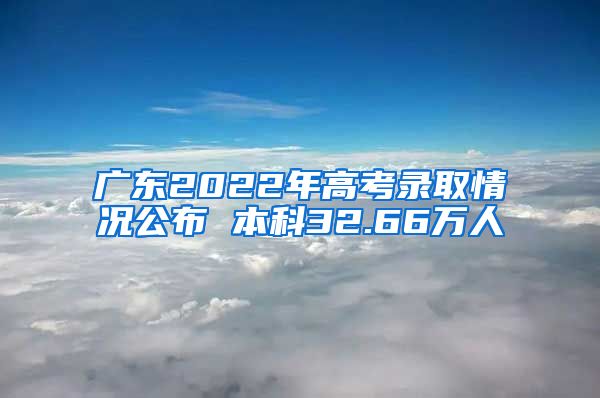广东2022年高考录取情况公布 本科32.66万人