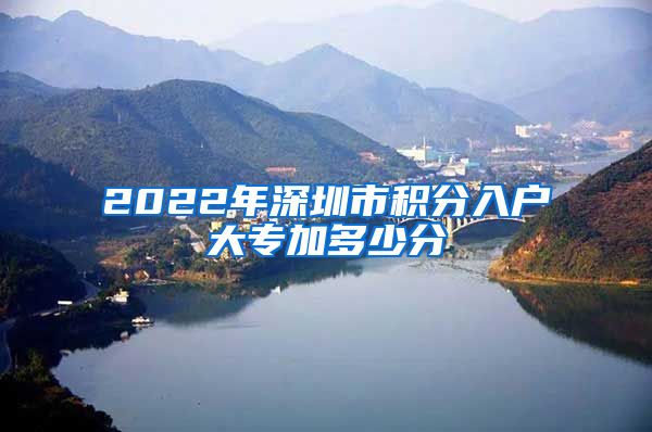 2022年深圳市积分入户大专加多少分