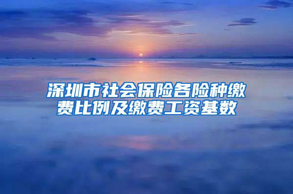 深圳市社会保险各险种缴费比例及缴费工资基数