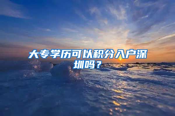 大专学历可以积分入户深圳吗？