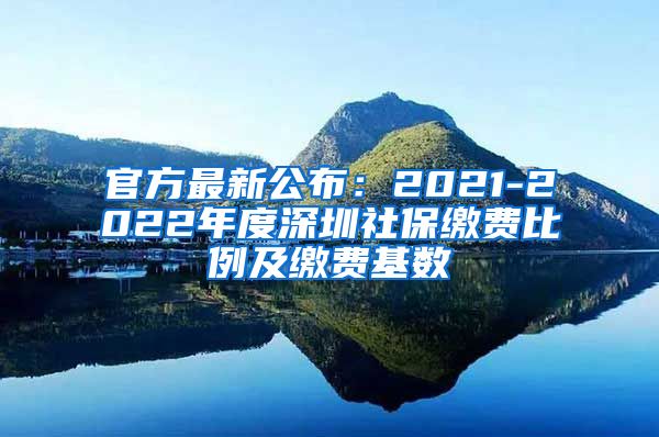 官方最新公布：2021-2022年度深圳社保缴费比例及缴费基数