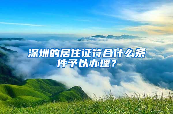深圳的居住证符合什么条件予以办理？