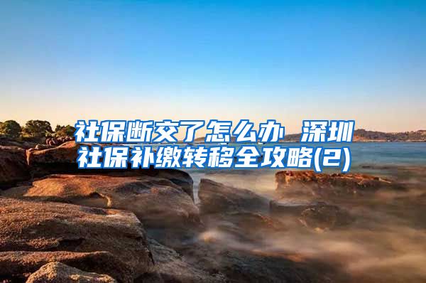 社保断交了怎么办 深圳社保补缴转移全攻略(2)