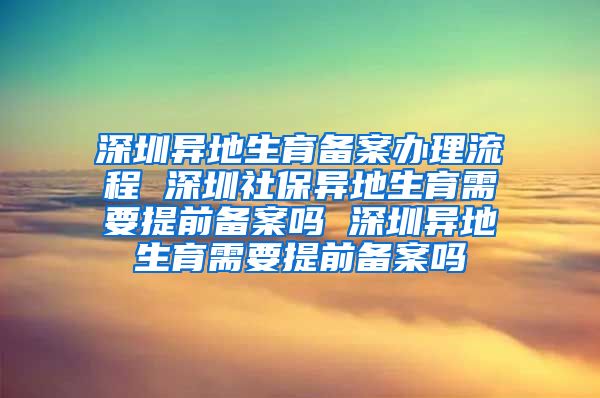 深圳异地生育备案办理流程 深圳社保异地生育需要提前备案吗 深圳异地生育需要提前备案吗