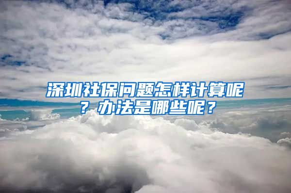 深圳社保问题怎样计算呢？办法是哪些呢？