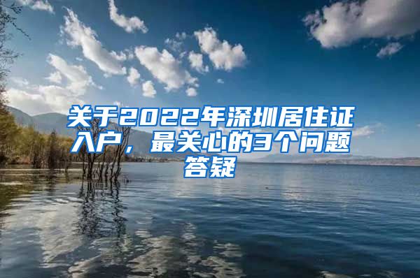 关于2022年深圳居住证入户，最关心的3个问题答疑