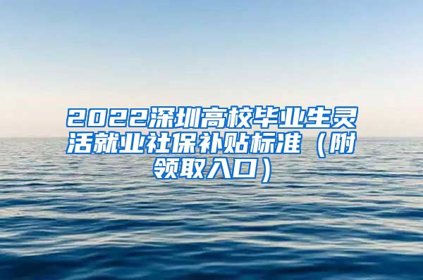 2022深圳高校毕业生灵活就业社保补贴标准（附领取入口）