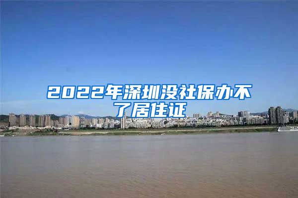 2022年深圳没社保办不了居住证