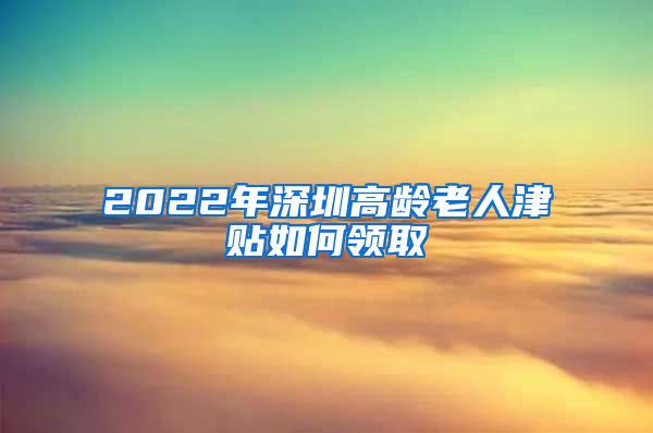 2022年深圳高龄老人津贴如何领取