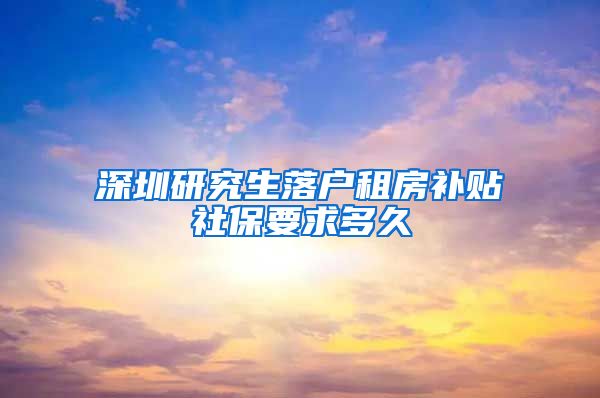 深圳研究生落户租房补贴社保要求多久