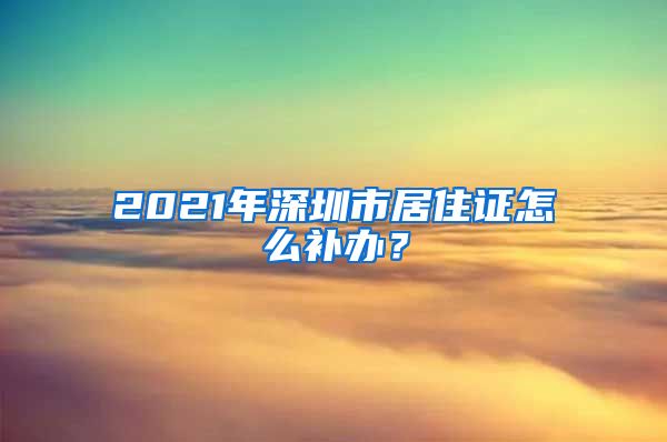 2021年深圳市居住证怎么补办？