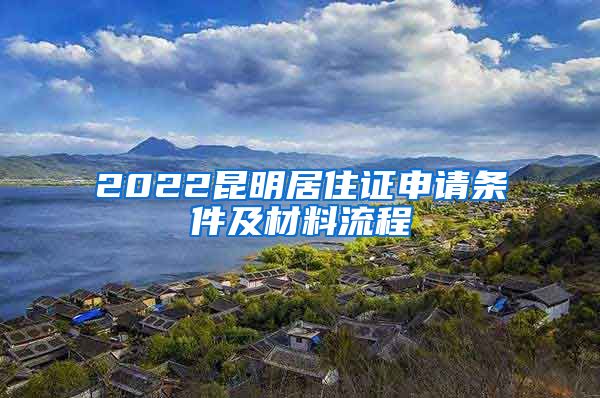 2022昆明居住证申请条件及材料流程