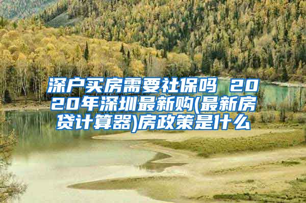 深户买房需要社保吗 2020年深圳最新购(最新房贷计算器)房政策是什么