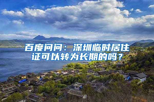 百度问问：深圳临时居住证可以转为长期的吗？