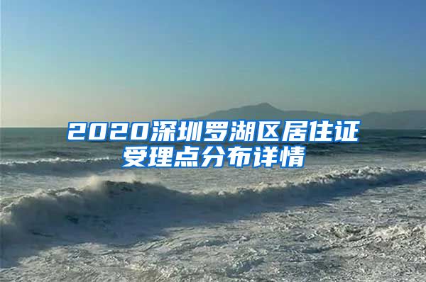 2020深圳罗湖区居住证受理点分布详情