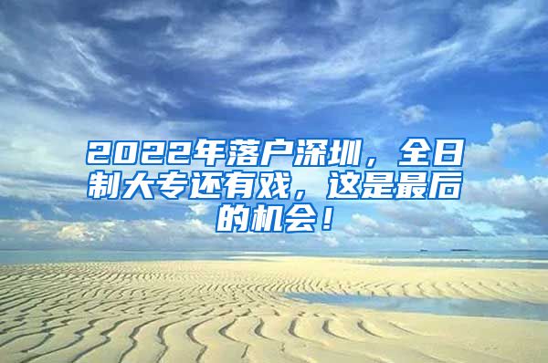 2022年落户深圳，全日制大专还有戏，这是最后的机会！