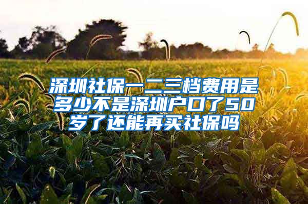 深圳社保一二三档费用是多少不是深圳户口了50岁了还能再买社保吗