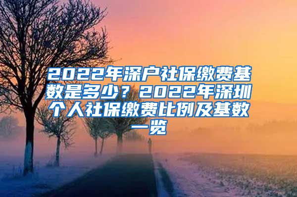 2022年深户社保缴费基数是多少？2022年深圳个人社保缴费比例及基数一览