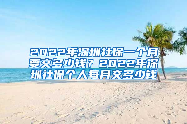 2022年深圳社保一个月要交多少钱？2022年深圳社保个人每月交多少钱