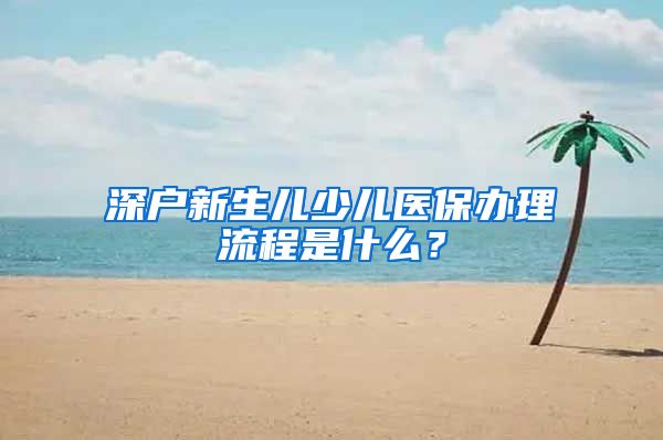 深户新生儿少儿医保办理流程是什么？