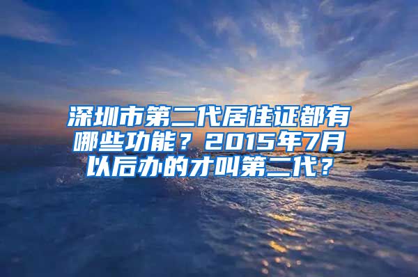 深圳市第二代居住证都有哪些功能？2015年7月以后办的才叫第二代？