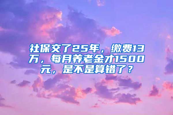 社保交了25年，缴费13万，每月养老金才1500元，是不是算错了？