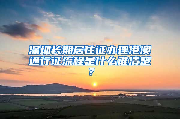 深圳长期居住证办理港澳通行证流程是什么谁清楚？
